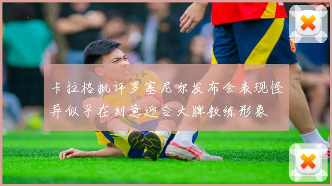 卡拉格批评罗塞尼尔发布会表现怪异似乎在刻意迎合大牌教练形象