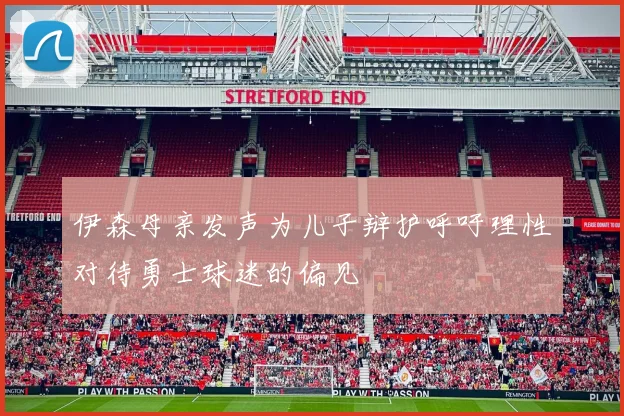 伊森母亲发声为儿子辩护呼吁理性对待勇士球迷的偏见