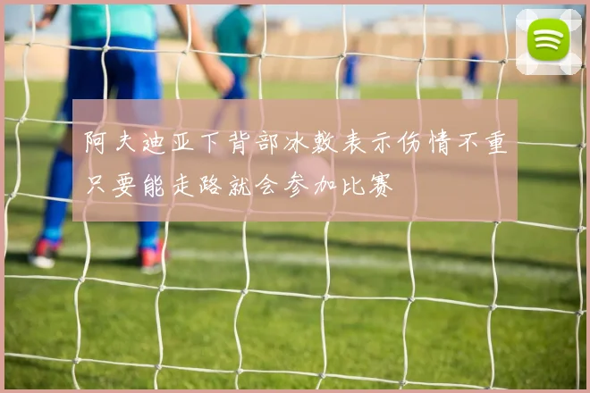 阿夫迪亚下背部冰敷表示伤情不重只要能走路就会参加比赛