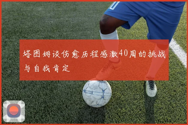 塔图姆谈伤愈历程感激40周的挑战与自我肯定