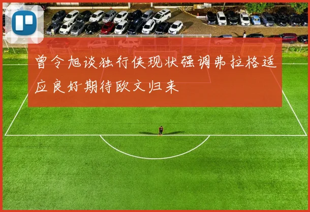 曾令旭谈独行侠现状强调弗拉格适应良好期待欧文归来