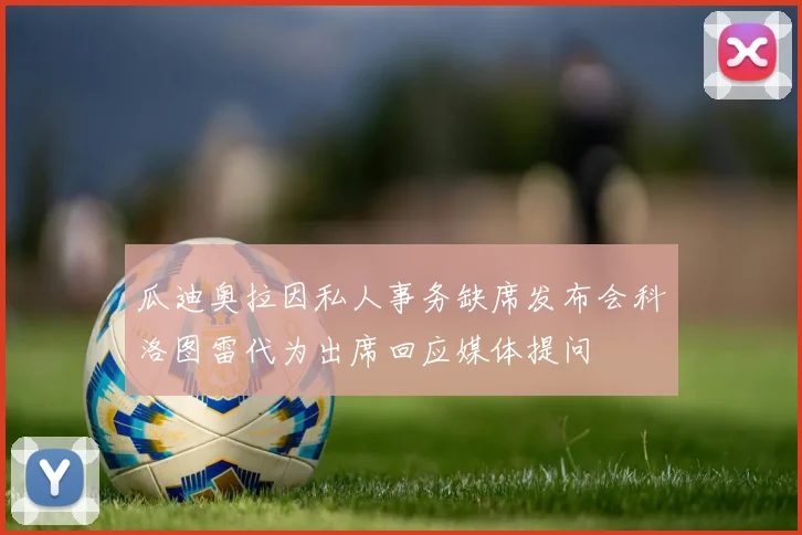 瓜迪奥拉因私人事务缺席发布会科洛图雷代为出席回应媒体提问