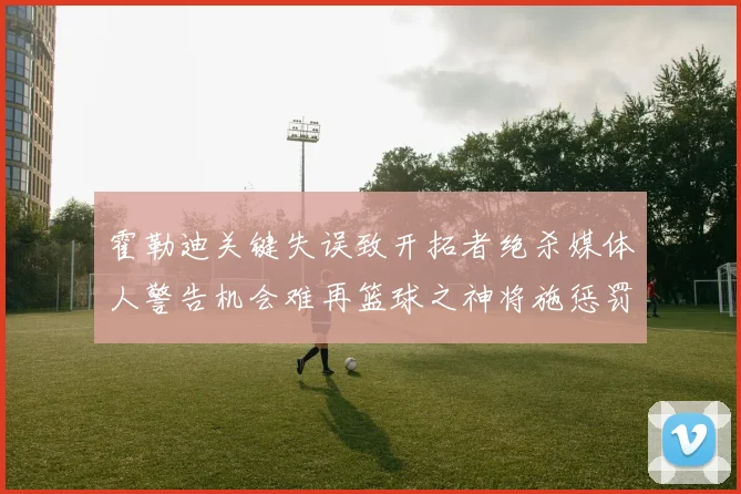 霍勒迪关键失误致开拓者绝杀媒体人警告机会难再篮球之神将施惩罚
