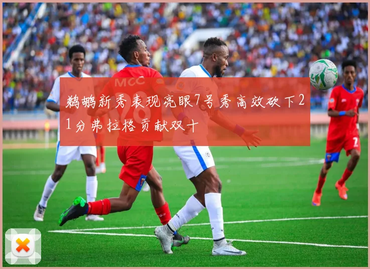 鹈鹕新秀表现亮眼7号秀高效砍下21分弗拉格贡献双十