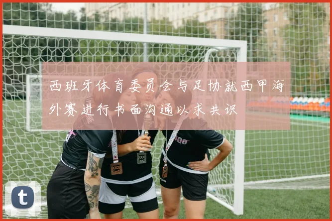 西班牙体育委员会与足协就西甲海外赛进行书面沟通以求共识