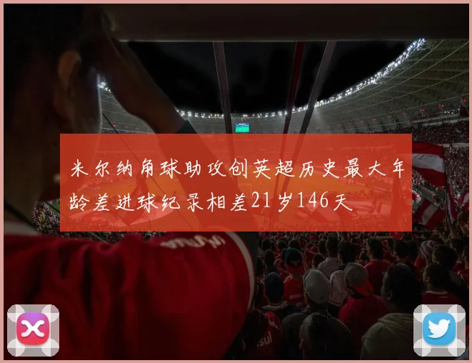 米尔纳角球助攻创英超历史最大年龄差进球纪录相差21岁146天