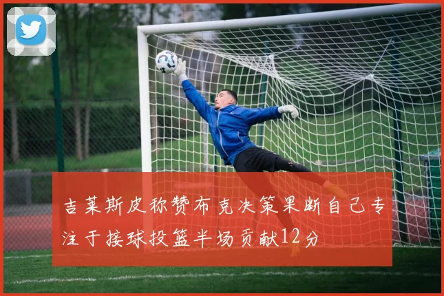 吉莱斯皮称赞布克决策果断自己专注于接球投篮半场贡献12分