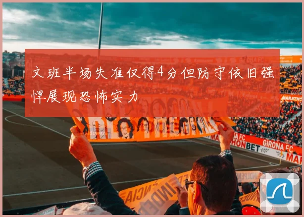文班半场失准仅得4分但防守依旧强悍展现恐怖实力