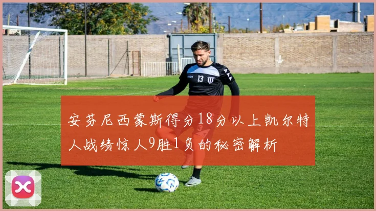 安芬尼西蒙斯得分18分以上凯尔特人战绩惊人9胜1负的秘密解析