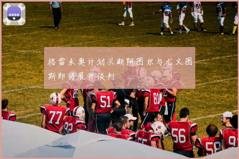 格雷米奥计划买断阿图尔与尤文图斯即将展开谈判