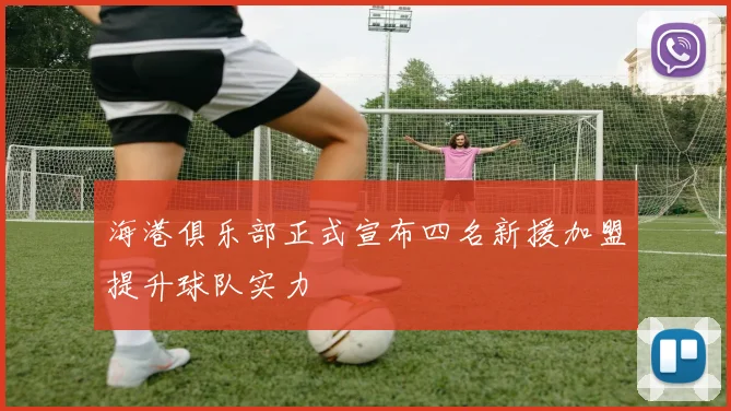 海港俱乐部正式宣布四名新援加盟提升球队实力