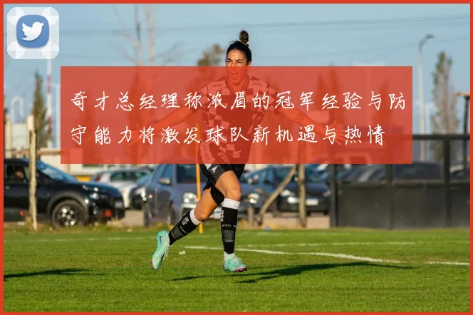奇才总经理称浓眉的冠军经验与防守能力将激发球队新机遇与热情