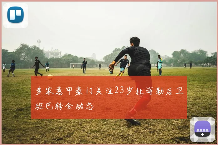 多家意甲豪门关注23岁杜海勒后卫班巴转会动态