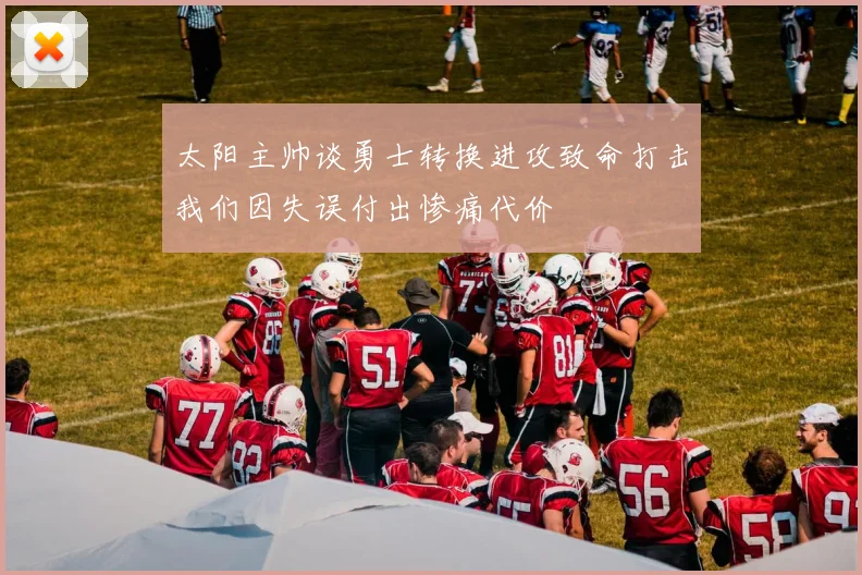 太阳主帅谈勇士转换进攻致命打击我们因失误付出惨痛代价