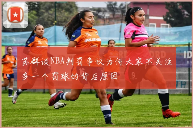 苏群谈NBA判罚争议为何大家不关注多一个罚球的背后原因