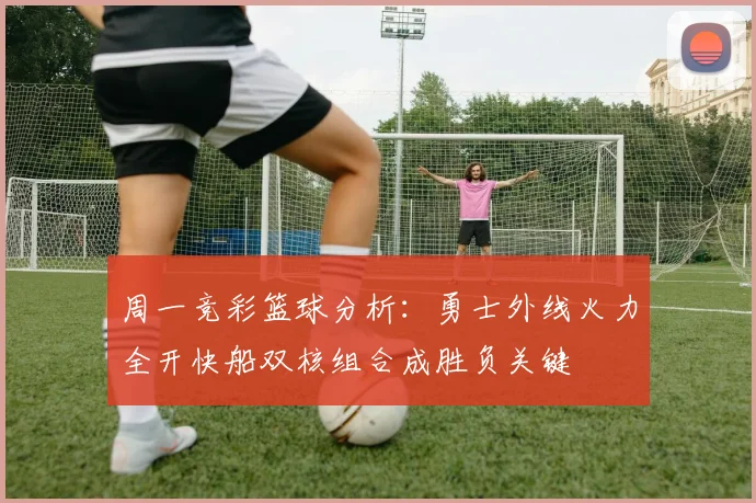 周一竞彩篮球分析：勇士外线火力全开快船双核组合成胜负关键