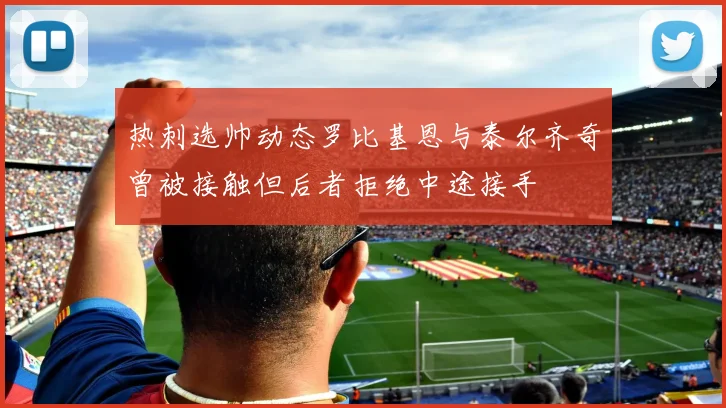 热刺选帅动态罗比基恩与泰尔齐奇曾被接触但后者拒绝中途接手