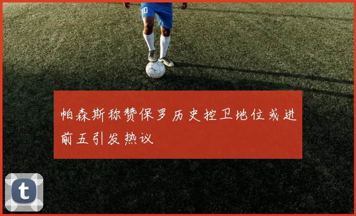 帕森斯称赞保罗历史控卫地位或进前五引发热议