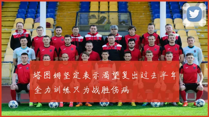 塔图姆坚定表示渴望复出过去半年全力训练只为战胜伤病