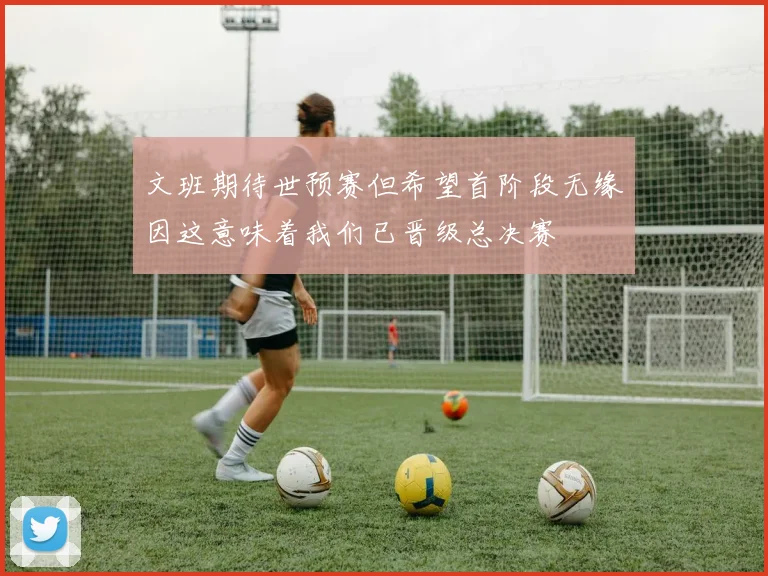 文班期待世预赛但希望首阶段无缘因这意味着我们已晋级总决赛