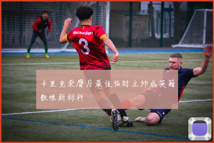 卡里克荣膺月最佳临时主帅成英籍教练新标杆
