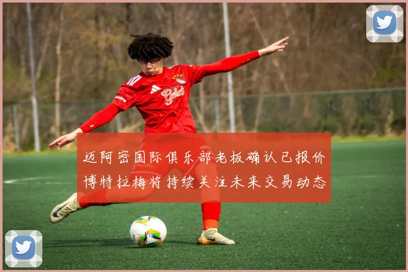迈阿密国际俱乐部老板确认已报价博特拉梅将持续关注未来交易动态