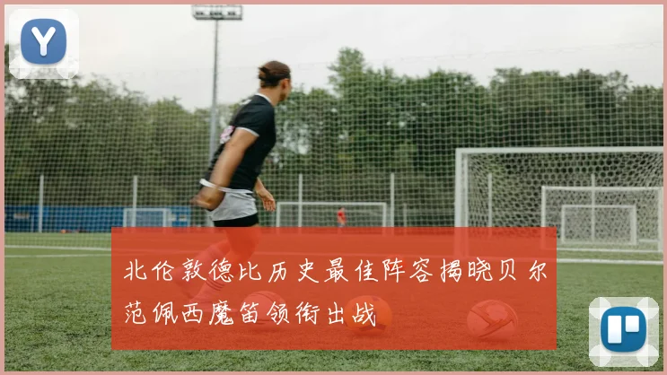 北伦敦德比历史最佳阵容揭晓贝尔范佩西魔笛领衔出战