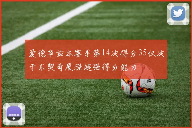 爱德华兹本赛季第14次得分35仅次于东契奇展现超强得分能力