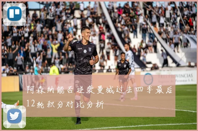 阿森纳能否逆袭曼城过去四季最后12轮积分对比分析