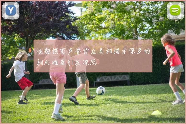 快船损害声誉背后真相揭示保罗的相处难度引发深思