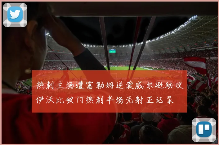 热刺主场遭富勒姆逆袭威尔逊助攻伊沃比破门热刺半场无射正记录