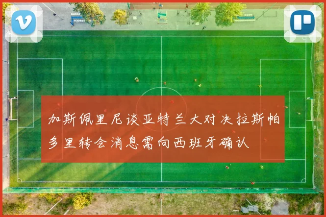 加斯佩里尼谈亚特兰大对决拉斯帕多里转会消息需向西班牙确认