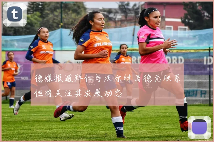 德媒报道拜仁与沃尔特马德无联系但将关注其发展动态