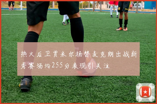 热火后卫贾米尔杨替麦克朗出战新秀赛场均255分表现引关注