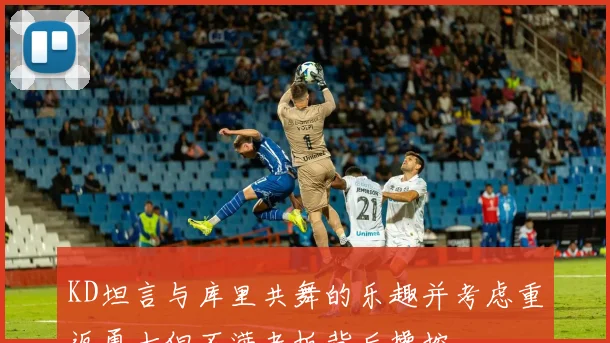 KD坦言与库里共舞的乐趣并考虑重返勇士但不满老板背后操控