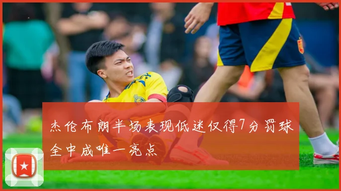 杰伦布朗半场表现低迷仅得7分罚球全中成唯一亮点