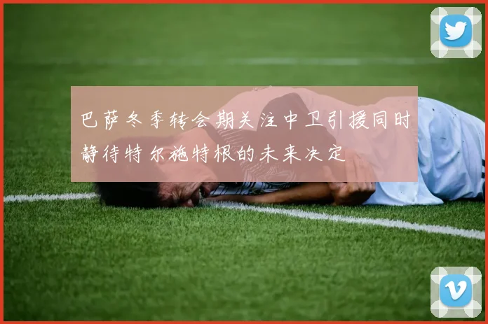 巴萨冬季转会期关注中卫引援同时静待特尔施特根的未来决定