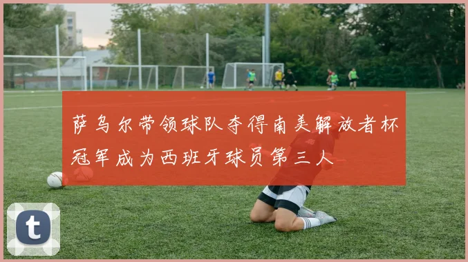 萨乌尔带领球队夺得南美解放者杯冠军成为西班牙球员第三人