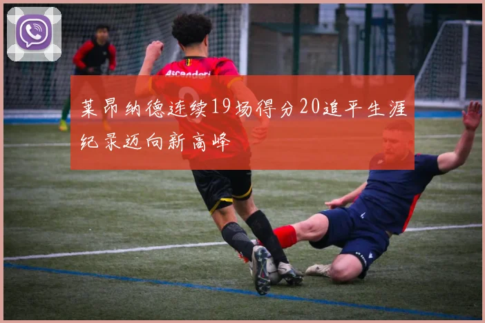 莱昂纳德连续19场得分20追平生涯纪录迈向新高峰