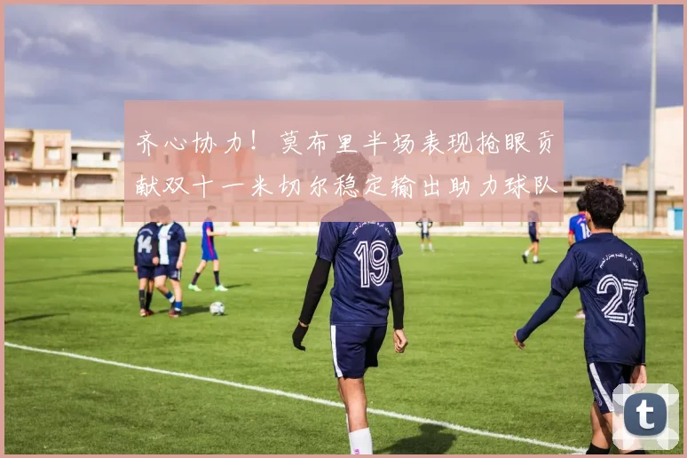 齐心协力！莫布里半场表现抢眼贡献双十一米切尔稳定输出助力球队争胜