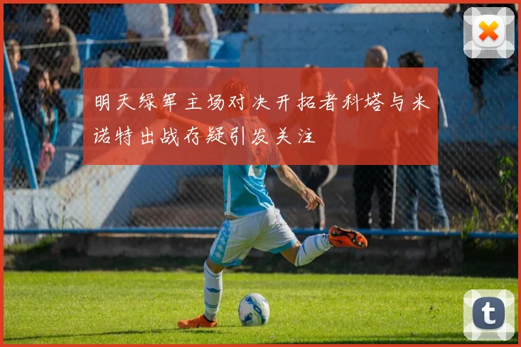 明天绿军主场对决开拓者科塔与米诺特出战存疑引发关注