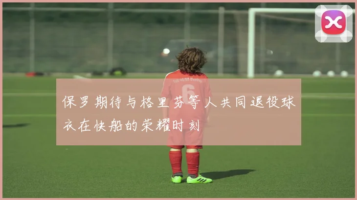 保罗期待与格里芬等人共同退役球衣在快船的荣耀时刻