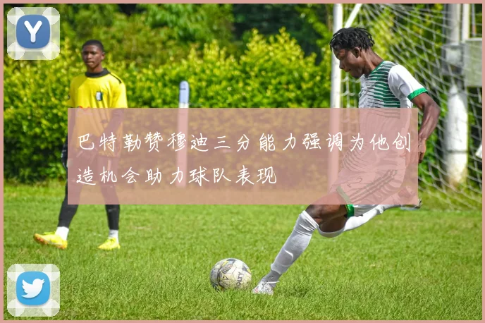 巴特勒赞穆迪三分能力强调为他创造机会助力球队表现