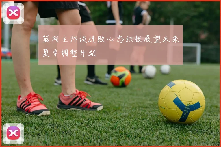 篮网主帅谈连败心态积极展望未来夏季调整计划